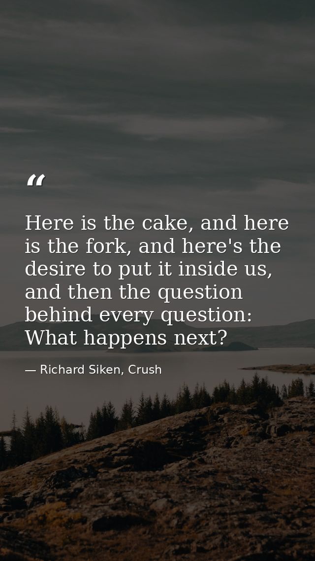 Here is the cake, and here is the fork, and here's the desire to put it inside us, and then the question behind every qu — Richard Siken, Crush