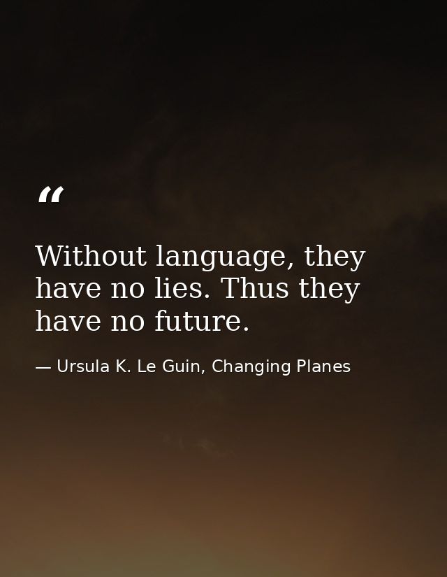 Without language, they have no lies. Thus they have no future. — Ursula K. Le Guin, Changing Planes