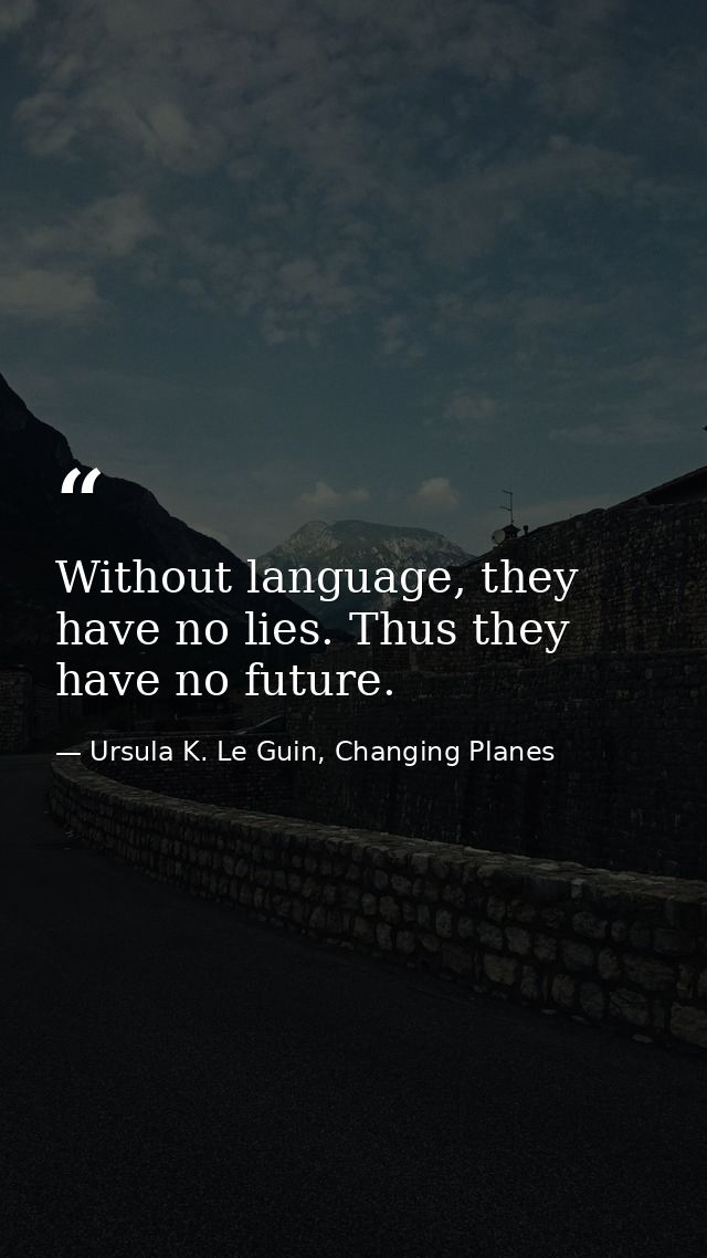 Without language, they have no lies. Thus they have no future. — Ursula K. Le Guin, Changing Planes