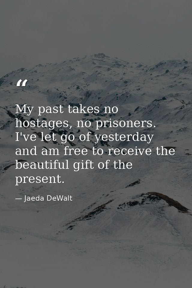 My past takes no hostages, no prisoners. I've let go of yesterday and am free to receive the beautiful gift of the prese — Jaeda DeWalt