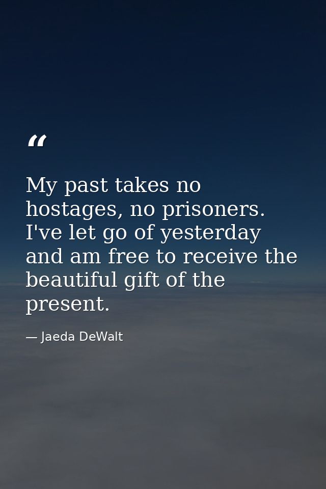 My past takes no hostages, no prisoners. I've let go of yesterday and am free to receive the beautiful gift of the prese — Jaeda DeWalt