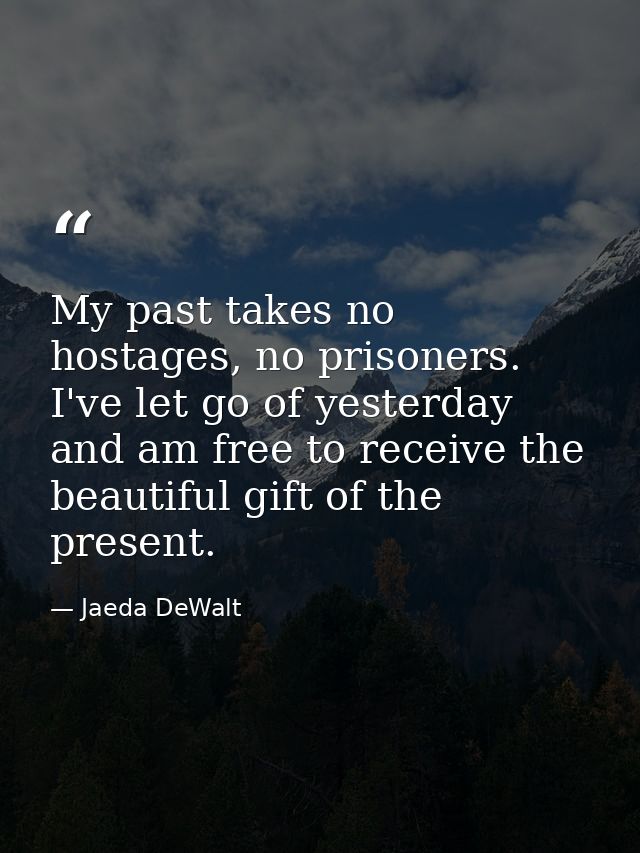 My past takes no hostages, no prisoners. I've let go of yesterday and am free to receive the beautiful gift of the prese — Jaeda DeWalt