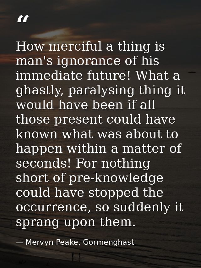 How merciful a thing is man's ignorance of his immediate future! What a ghastly, paralysing thing it would have been if  — Mervyn Peake, Gormenghast