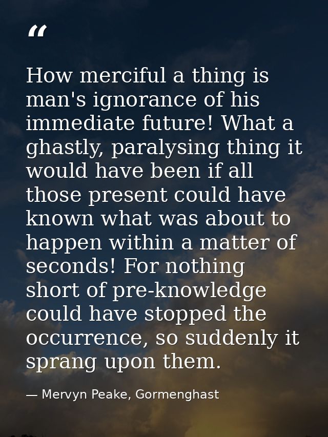 How merciful a thing is man's ignorance of his immediate future! What a ghastly, paralysing thing it would have been if  — Mervyn Peake, Gormenghast