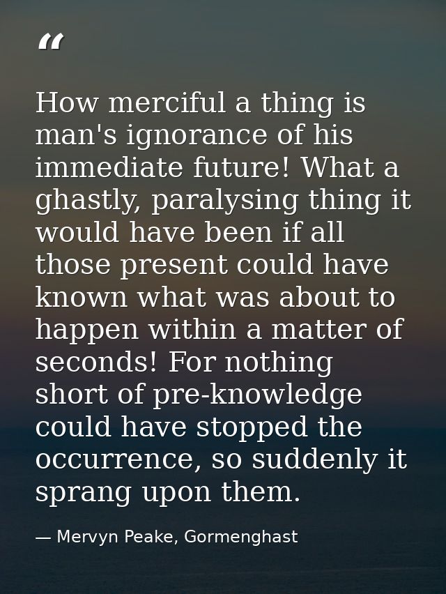 How merciful a thing is man's ignorance of his immediate future! What a ghastly, paralysing thing it would have been if  — Mervyn Peake, Gormenghast