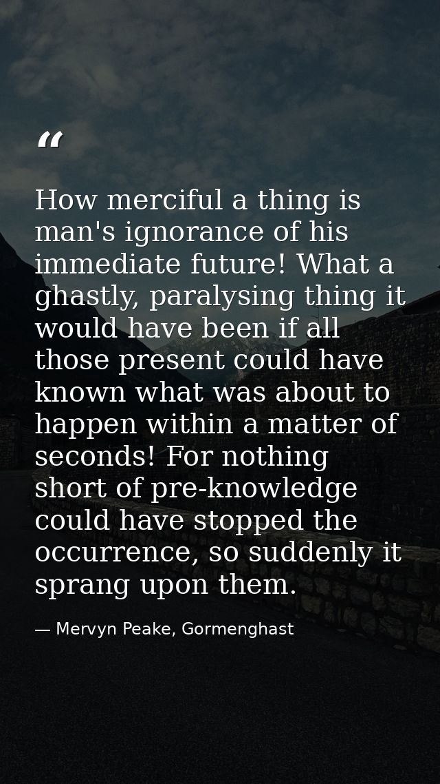 How merciful a thing is man's ignorance of his immediate future! What a ghastly, paralysing thing it would have been if  — Mervyn Peake, Gormenghast