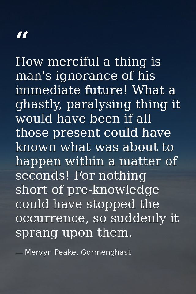 How merciful a thing is man's ignorance of his immediate future! What a ghastly, paralysing thing it would have been if  — Mervyn Peake, Gormenghast