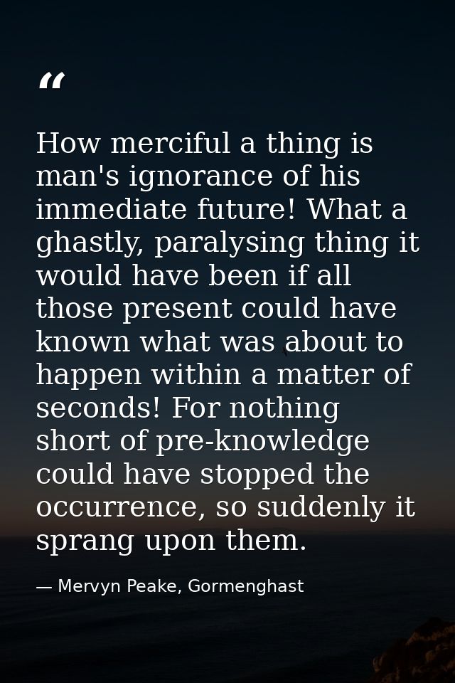 How merciful a thing is man's ignorance of his immediate future! What a ghastly, paralysing thing it would have been if  — Mervyn Peake, Gormenghast