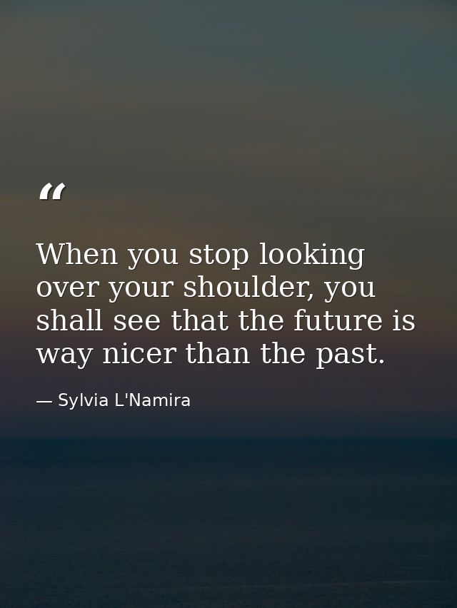 When you stop looking over your shoulder, you shall see that the future is way nicer than the past. — Sylvia L'Namira