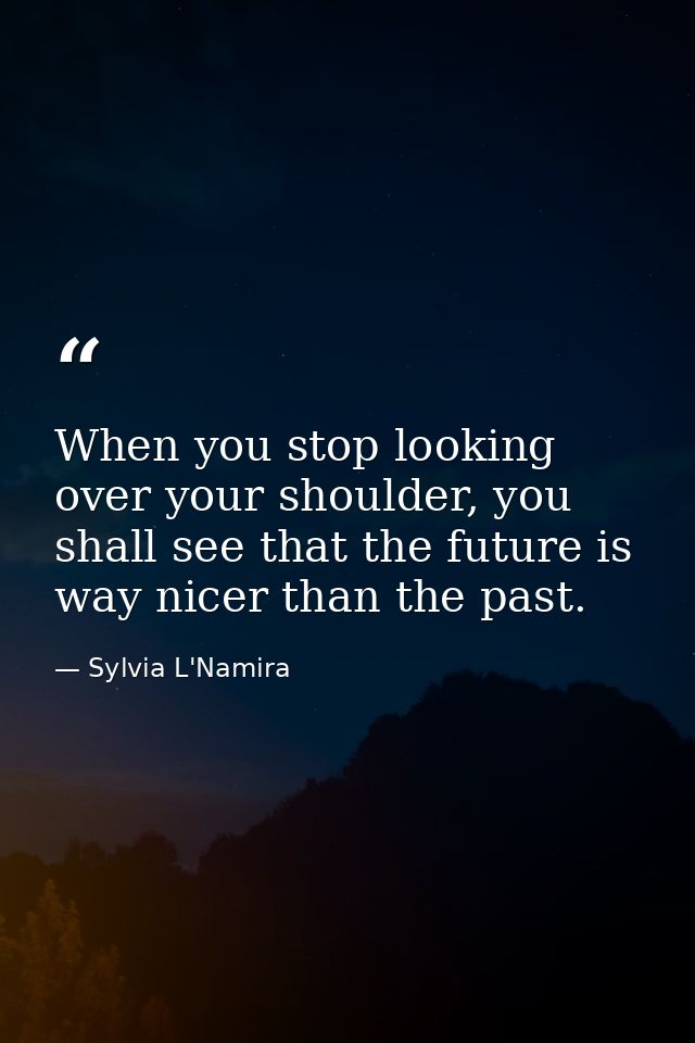 When you stop looking over your shoulder, you shall see that the future is way nicer than the past. — Sylvia L'Namira