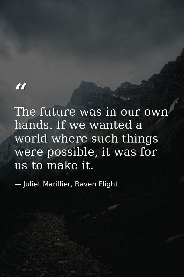 The future was in our own hands. If we wanted a world where such things were possible, it was for us to make it. — Juliet Marillier, Raven Flight