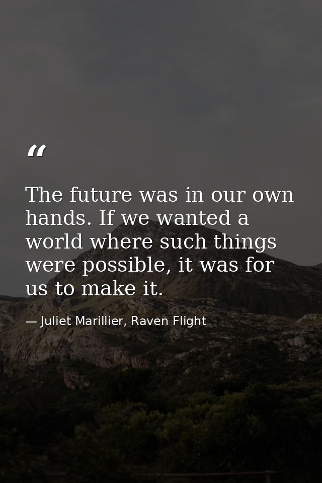 The future was in our own hands. If we wanted a world where such things were possible, it was for us to make it. — Juliet Marillier, Raven Flight