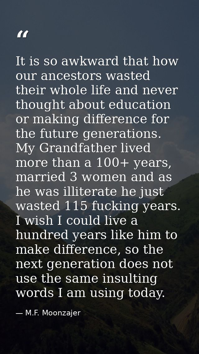 It is so awkward that how our ancestors wasted their whole life and never thought about education or making difference f — M.F. Moonzajer