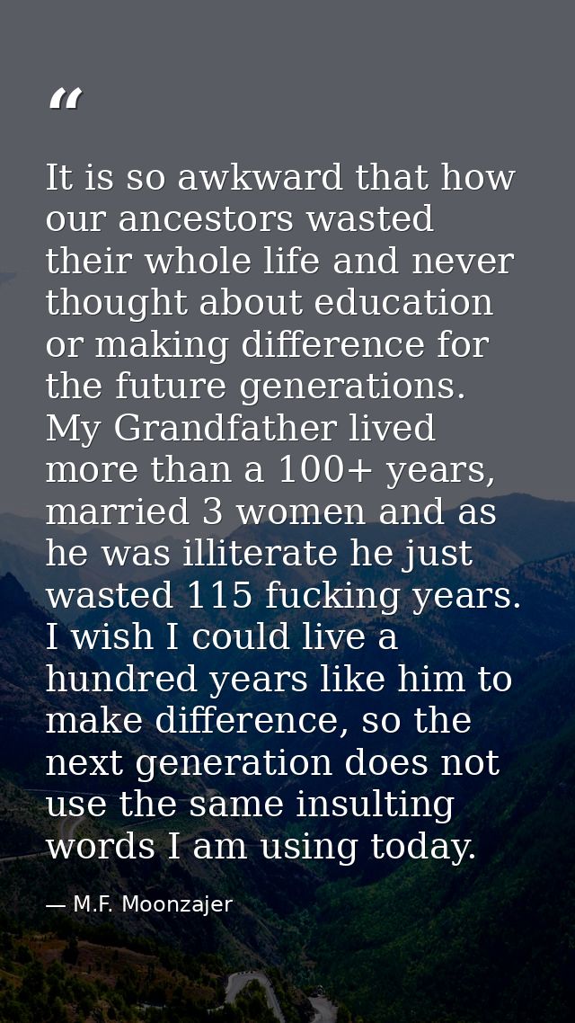 It is so awkward that how our ancestors wasted their whole life and never thought about education or making difference f — M.F. Moonzajer