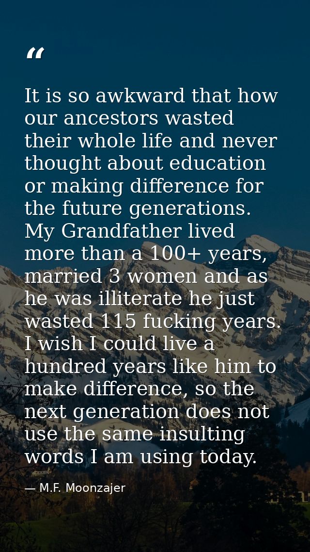 It is so awkward that how our ancestors wasted their whole life and never thought about education or making difference f — M.F. Moonzajer