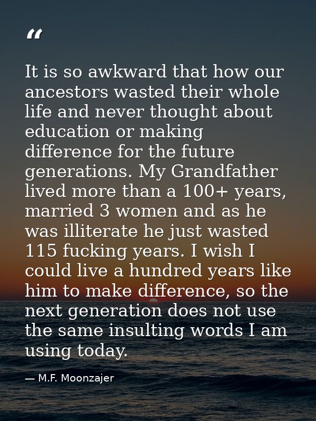 It is so awkward that how our ancestors wasted their whole life and never thought about education or making difference f — M.F. Moonzajer