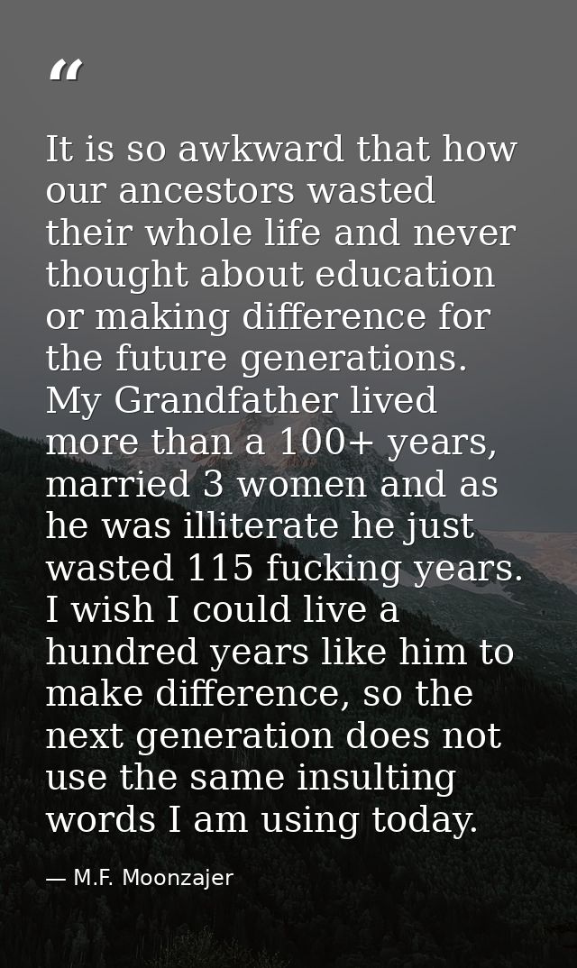 It is so awkward that how our ancestors wasted their whole life and never thought about education or making difference f — M.F. Moonzajer