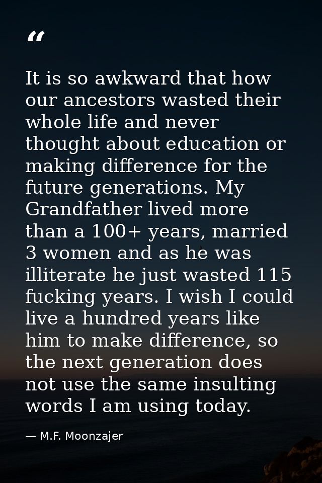 It is so awkward that how our ancestors wasted their whole life and never thought about education or making difference f — M.F. Moonzajer