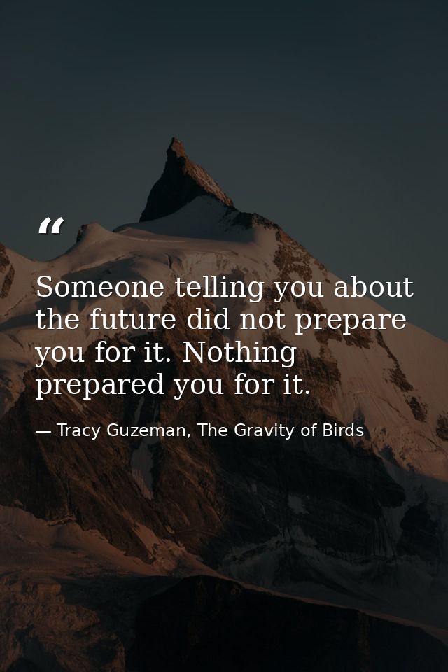 Someone telling you about the future did not prepare you for it. Nothing prepared you for it. — Tracy Guzeman, The Gravity of Birds