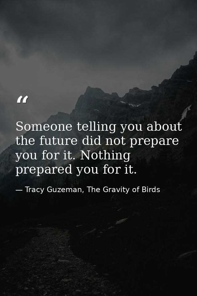 Someone telling you about the future did not prepare you for it. Nothing prepared you for it. — Tracy Guzeman, The Gravity of Birds