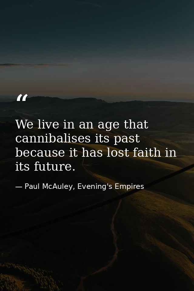 We live in an age that cannibalises its past because it has lost faith in its future. — Paul McAuley, Evening's Empires