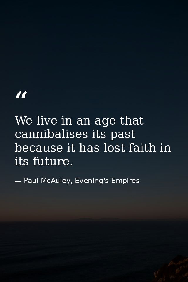 We live in an age that cannibalises its past because it has lost faith in its future. — Paul McAuley, Evening's Empires