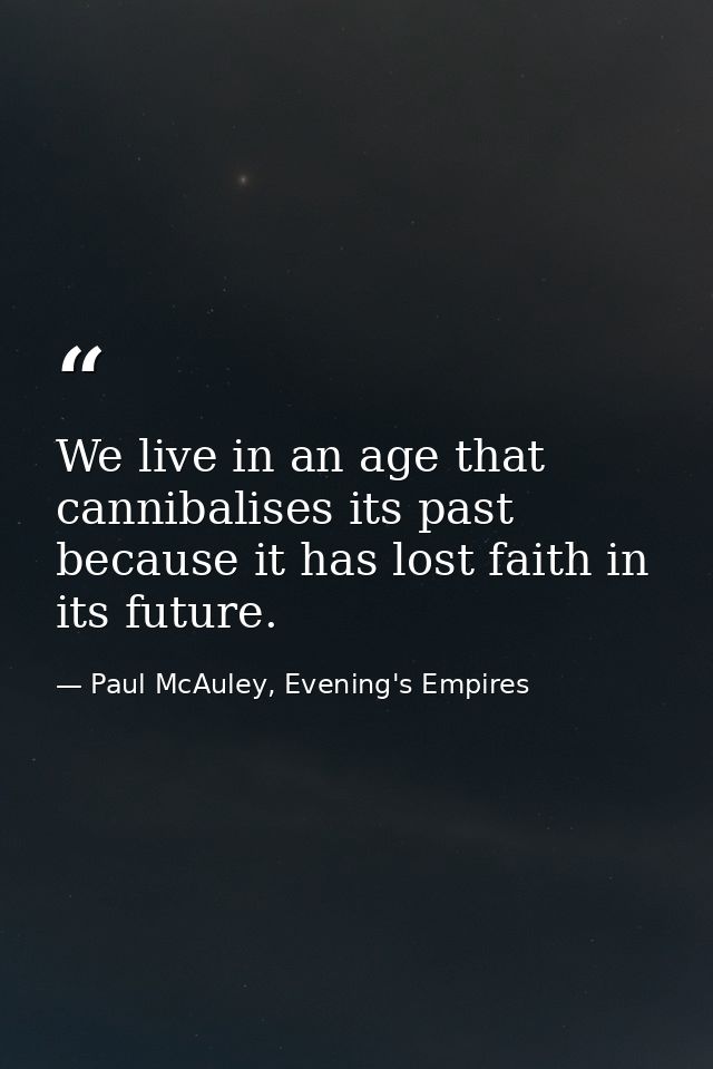 We live in an age that cannibalises its past because it has lost faith in its future. — Paul McAuley, Evening's Empires