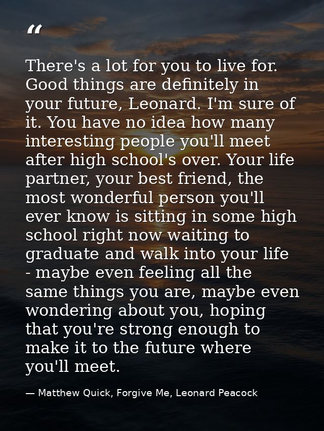 There's a lot for you to live for. Good things are definitely in your future, Leonard. I'm sure of it. You have no idea  — Matthew Quick, Forgive Me, Leonard Peacock