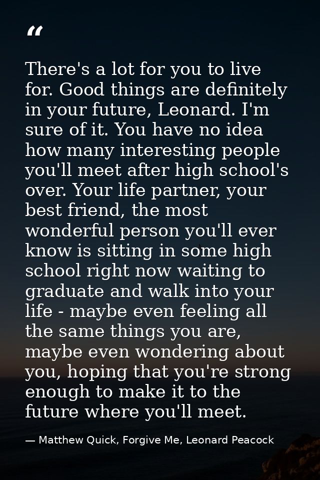 There's a lot for you to live for. Good things are definitely in your future, Leonard. I'm sure of it. You have no idea  — Matthew Quick, Forgive Me, Leonard Peacock