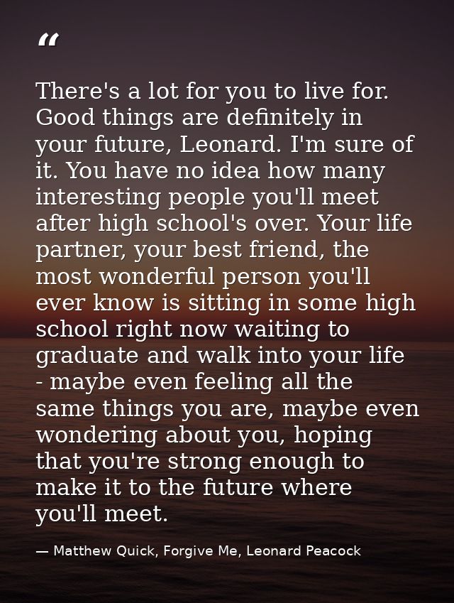 There's a lot for you to live for. Good things are definitely in your future, Leonard. I'm sure of it. You have no idea  — Matthew Quick, Forgive Me, Leonard Peacock