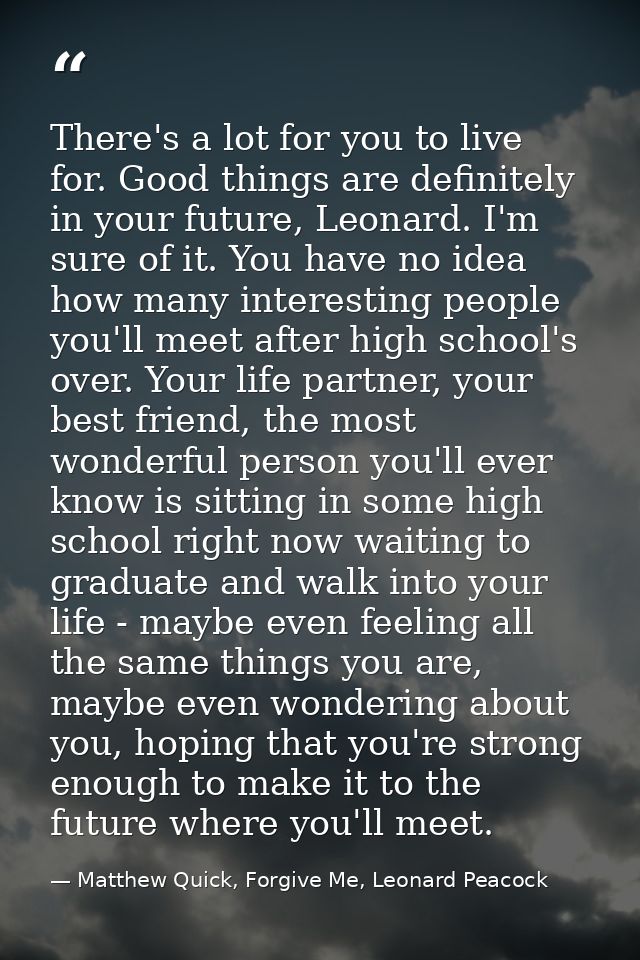 There's a lot for you to live for. Good things are definitely in your future, Leonard. I'm sure of it. You have no idea  — Matthew Quick, Forgive Me, Leonard Peacock