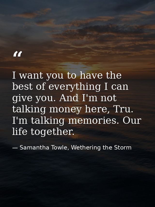 I want you to have the best of everything I can give you. And I'm not talking money here, Tru. I'm talking memories. Our — Samantha Towle, Wethering the Storm