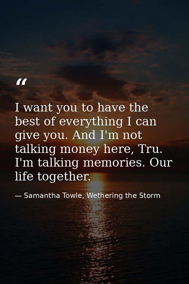 I want you to have the best of everything I can give you. And I'm not talking money here, Tru. I'm talking memories. Our — Samantha Towle, Wethering the Storm