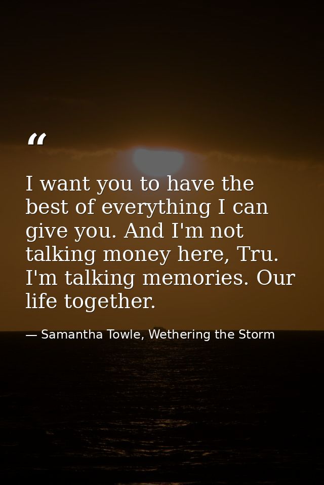 I want you to have the best of everything I can give you. And I'm not talking money here, Tru. I'm talking memories. Our — Samantha Towle, Wethering the Storm