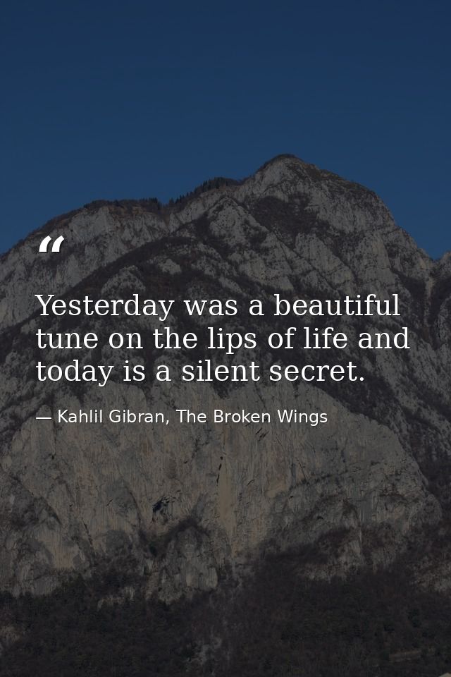Yesterday was a beautiful tune on the lips of life and today is a silent secret. — Kahlil Gibran, The Broken Wings