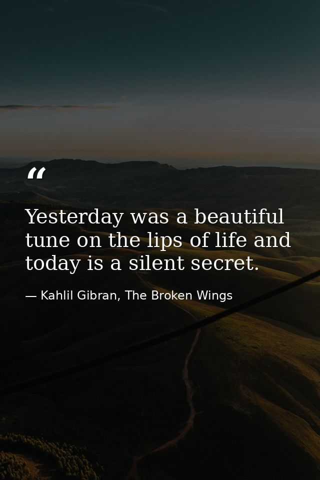 Yesterday was a beautiful tune on the lips of life and today is a silent secret. — Kahlil Gibran, The Broken Wings