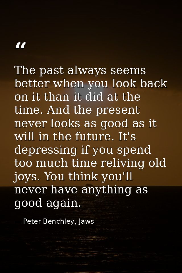 The past always seems better when you look back on it than it did at the time. And the present never looks as good as it — Peter Benchley, Jaws