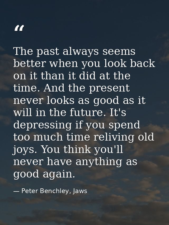 The past always seems better when you look back on it than it did at the time. And the present never looks as good as it — Peter Benchley, Jaws