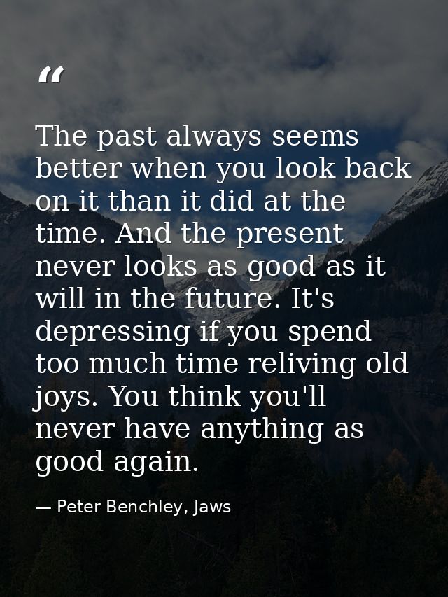 The past always seems better when you look back on it than it did at the time. And the present never looks as good as it — Peter Benchley, Jaws