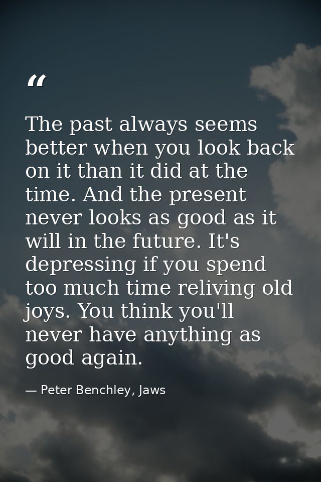 The past always seems better when you look back on it than it did at the time. And the present never looks as good as it — Peter Benchley, Jaws
