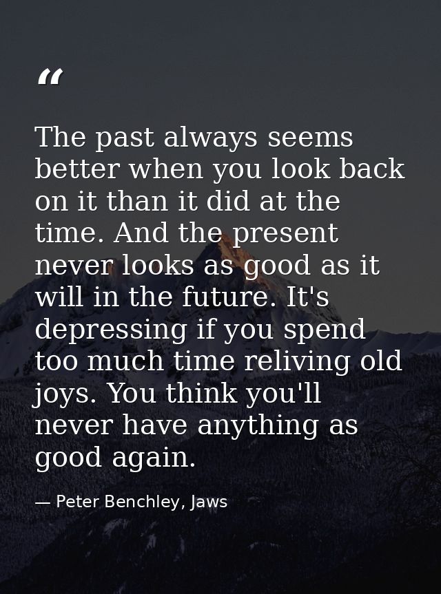 The past always seems better when you look back on it than it did at the time. And the present never looks as good as it — Peter Benchley, Jaws