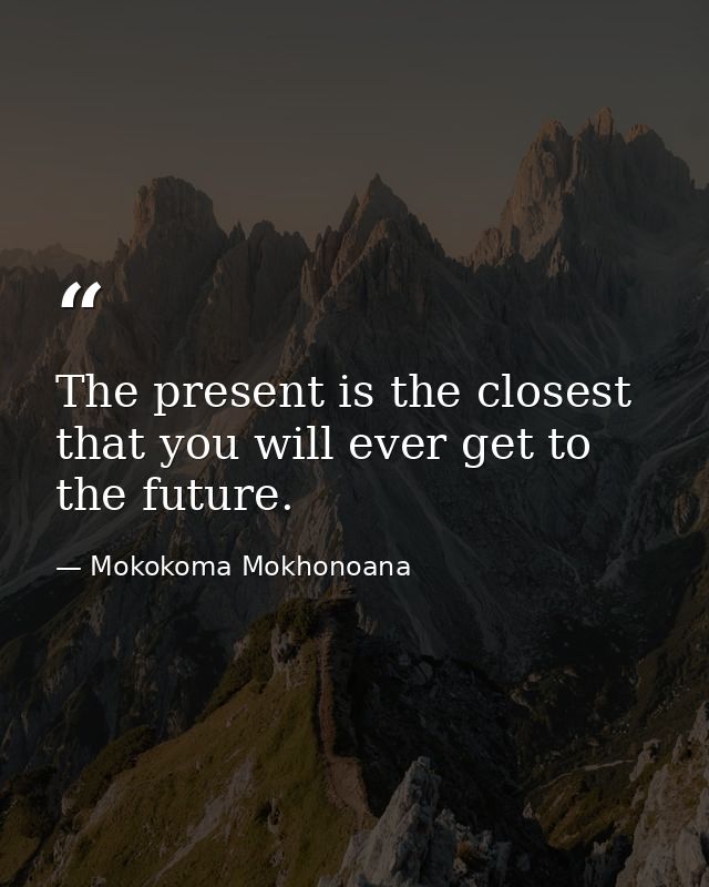 The present is the closest that you will ever get to the future. — Mokokoma Mokhonoana
