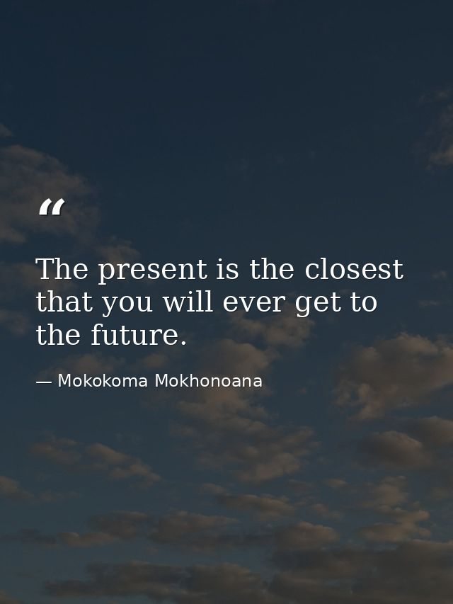 The present is the closest that you will ever get to the future. — Mokokoma Mokhonoana