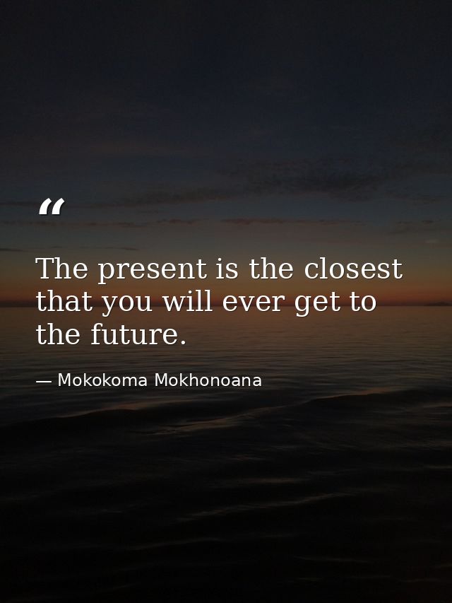 The present is the closest that you will ever get to the future. — Mokokoma Mokhonoana