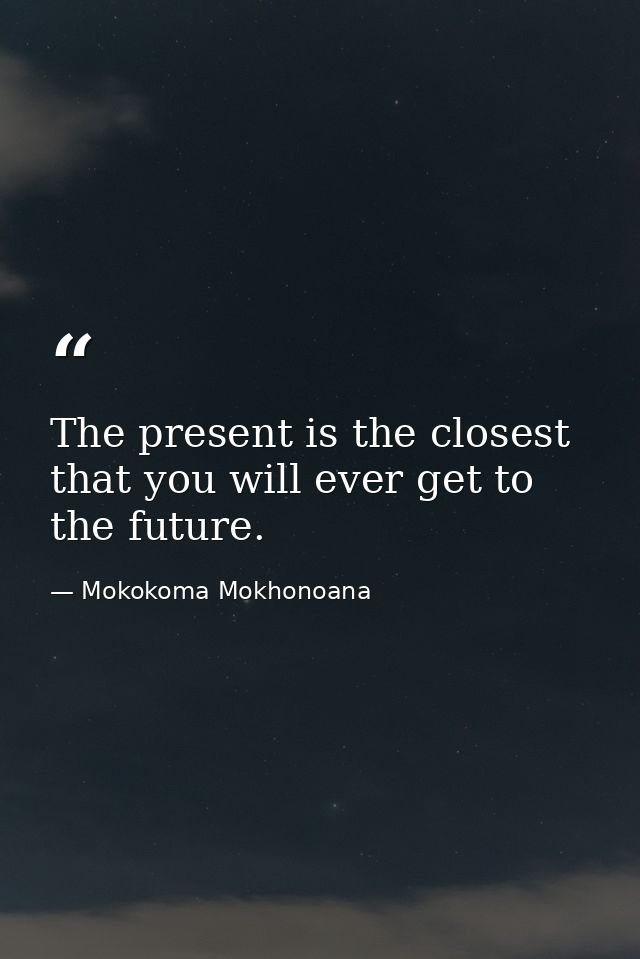 The present is the closest that you will ever get to the future. — Mokokoma Mokhonoana