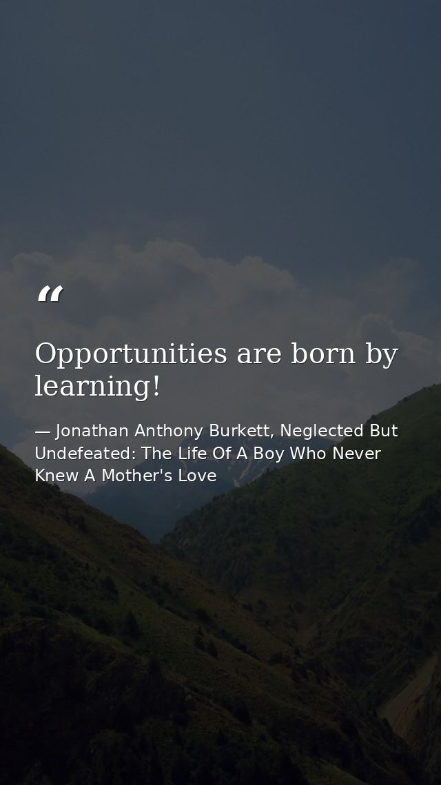 Opportunities are born by learning! — Jonathan Anthony Burkett, Neglected But Undefeated: The Life Of A Boy Who Never Knew A Mother's Love