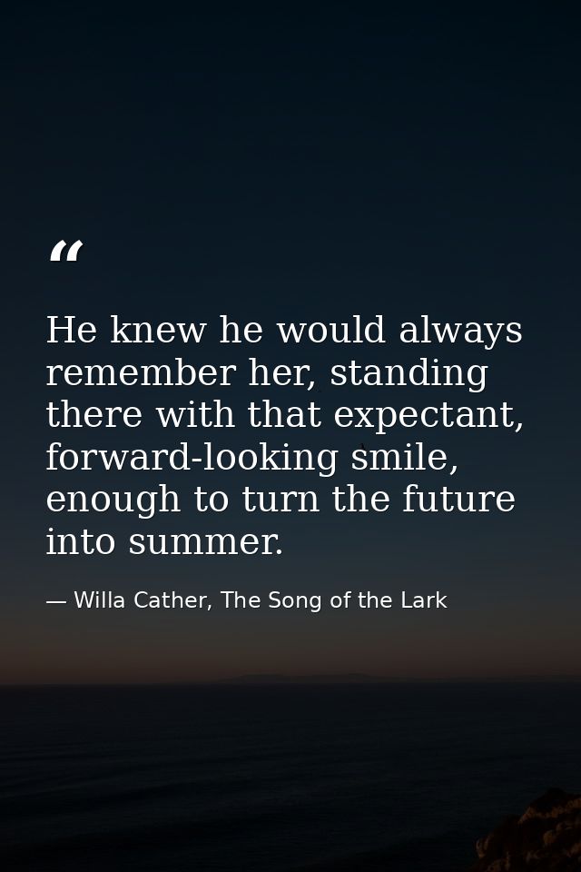 He knew he would always remember her, standing there with that expectant, forward-looking smile, enough to turn the futu — Willa Cather, The Song of the Lark