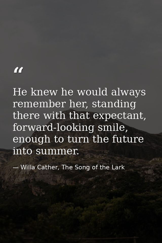 He knew he would always remember her, standing there with that expectant, forward-looking smile, enough to turn the futu — Willa Cather, The Song of the Lark