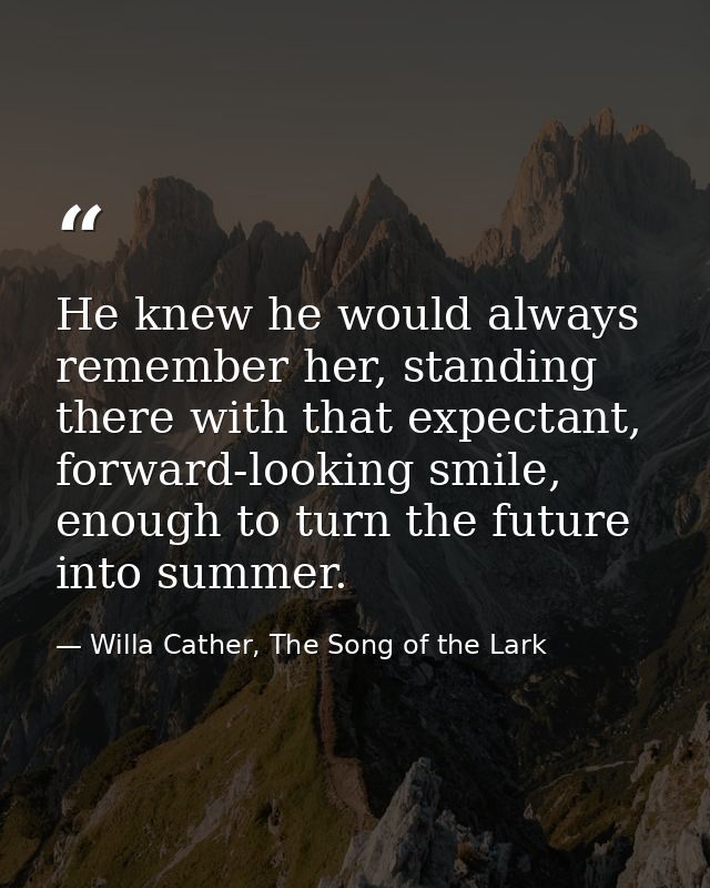 He knew he would always remember her, standing there with that expectant, forward-looking smile, enough to turn the futu — Willa Cather, The Song of the Lark