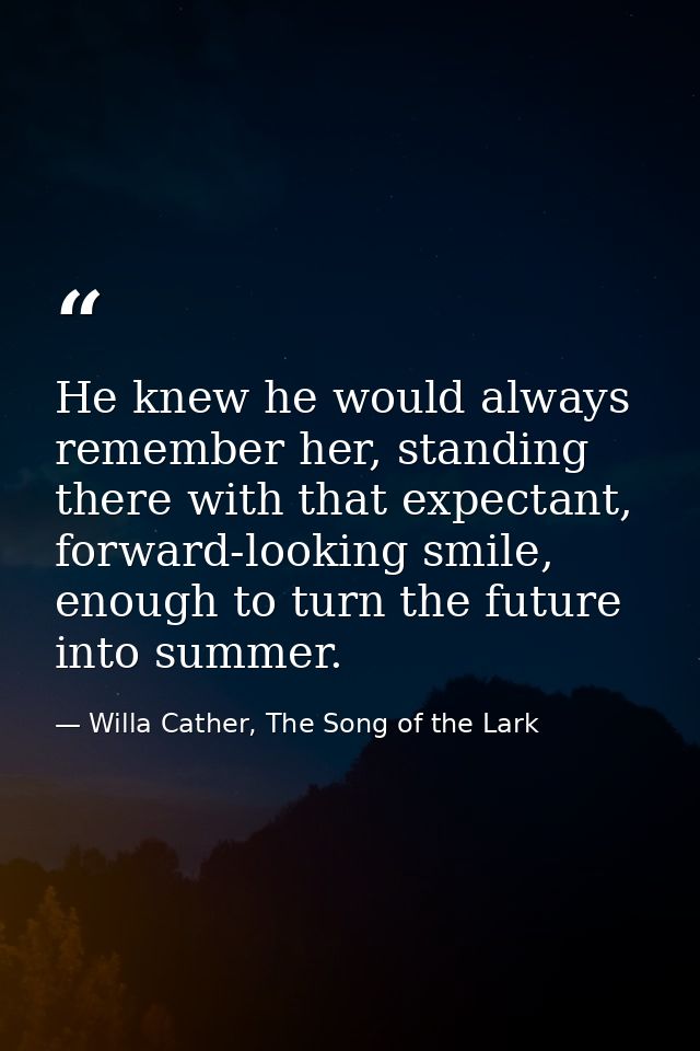 He knew he would always remember her, standing there with that expectant, forward-looking smile, enough to turn the futu — Willa Cather, The Song of the Lark